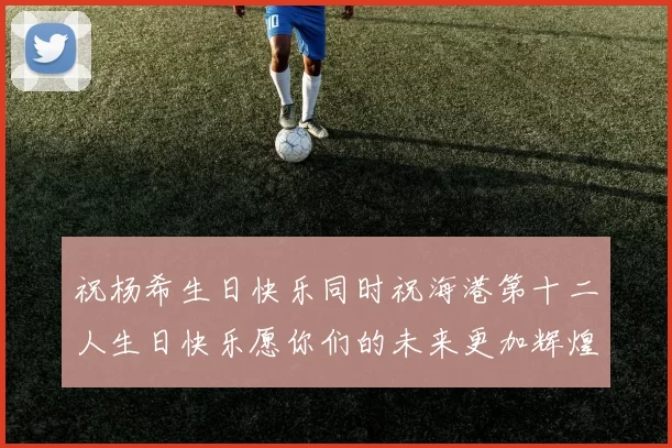 祝杨希生日快乐同时祝海港第十二人生日快乐愿你们的未来更加辉煌