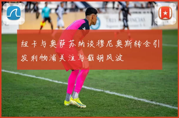纽卡与奥萨苏纳谈穆尼奥斯转会引发利物浦关注与截胡风波